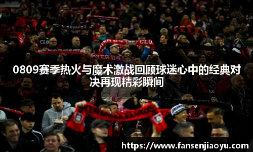 0809赛季热火与魔术激战回顾球迷心中的经典对决再现精彩瞬间
