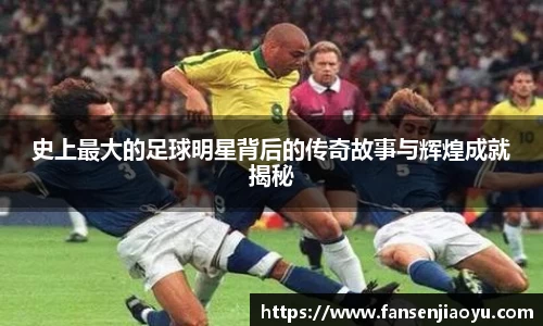 史上最大的足球明星背后的传奇故事与辉煌成就揭秘