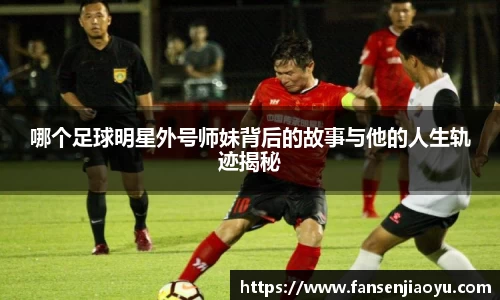 哪个足球明星外号师妹背后的故事与他的人生轨迹揭秘