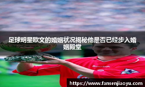 足球明星欧文的婚姻状况揭秘他是否已经步入婚姻殿堂