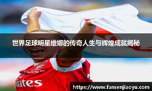 世界足球明星维娜的传奇人生与辉煌成就揭秘
